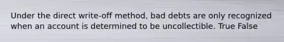 Under the direct write-off method, bad debts are only recognized when an account is determined to be uncollectible. True False