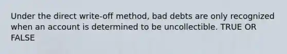 Under the direct write-off method, bad debts are only recognized when an account is determined to be uncollectible. TRUE OR FALSE