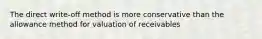 The direct write-off method is more conservative than the allowance method for valuation of receivables