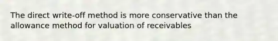 The direct write-off method is more conservative than the allowance method for valuation of receivables