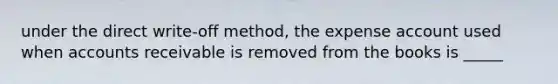 under the direct write-off method, the expense account used when accounts receivable is removed from the books is _____