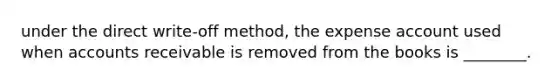 under the direct write-off method, the expense account used when accounts receivable is removed from the books is ________.