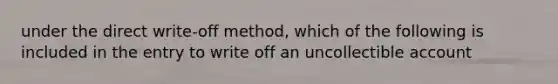 under the direct write-off method, which of the following is included in the entry to write off an uncollectible account