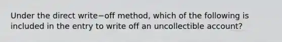 Under the direct write−off ​method, which of the following is included in the entry to write off an uncollectible​ account?