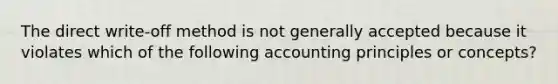 The direct write-off method is not generally accepted because it violates which of the following accounting principles or concepts?