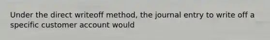 Under the direct writeoff method, the journal entry to write off a specific customer account would