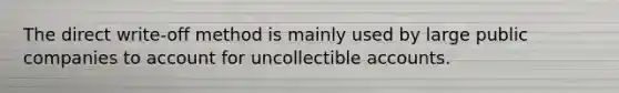 The direct​ write-off method is mainly used by large public companies to account for uncollectible accounts.