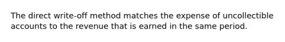 The direct write-off method matches the expense of uncollectible accounts to the revenue that is earned in the same period.