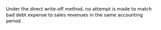 Under the direct write-off method, no attempt is made to match bad debt expense to sales revenues in the same accounting period.