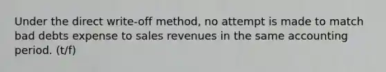 Under the direct write-off method, no attempt is made to match bad debts expense to sales revenues in the same accounting period. (t/f)