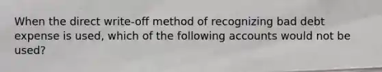 When the direct write-off method of recognizing bad debt expense is used, which of the following accounts would not be used?