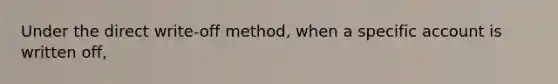 Under the direct write-off method, when a specific account is written off,