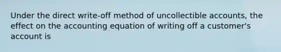 Under the direct write-off method of uncollectible accounts, the effect on the accounting equation of writing off a customer's account is