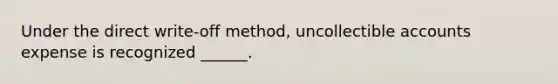 Under the direct write-off method, uncollectible accounts expense is recognized ______.