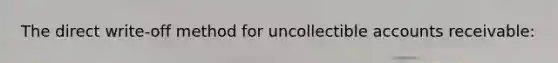 The direct write-off method for uncollectible accounts receivable: