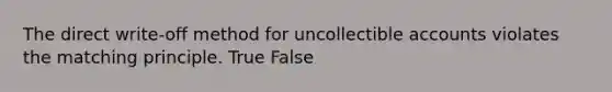 The direct​ write-off method for uncollectible accounts violates the matching principle. True False