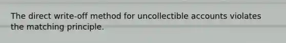 The direct​ write-off method for uncollectible accounts violates the matching principle.