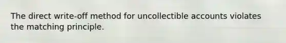 The direct write-off method for uncollectible accounts violates the matching principle.