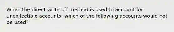 When the direct write-off method is used to account for uncollectible accounts, which of the following accounts would not be used?