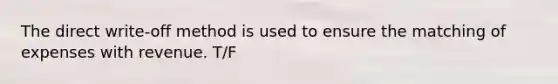 The direct write-off method is used to ensure the matching of expenses with revenue. T/F