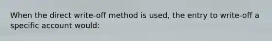 When the direct write-off method is used, the entry to write-off a specific account would: