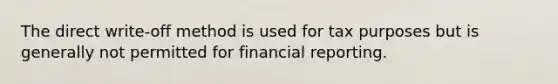 The direct write-off method is used for tax purposes but is generally not permitted for financial reporting.