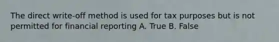 The direct write‐off method is used for tax purposes but is not permitted for financial reporting A. True B. False