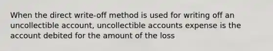 When the direct write-off method is used for writing off an uncollectible account, uncollectible accounts expense is the account debited for the amount of the loss