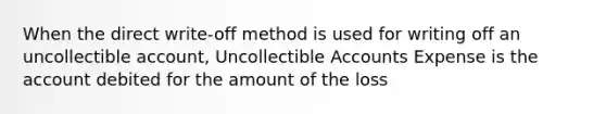 When the direct write-off method is used for writing off an uncollectible account, Uncollectible Accounts Expense is the account debited for the amount of the loss