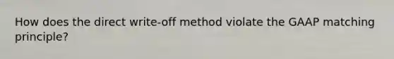 How does the direct write-off method violate the GAAP matching principle?