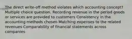 The direct write-off method violates which accounting concept? Multiple choice question. Recording revenue in the period goods or services are provided to customers Consistency in the accounting methods chosen Matching expenses to the related revenues Comparability of financial statements across companies