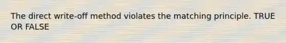 The direct write-off method violates the matching principle. TRUE OR FALSE