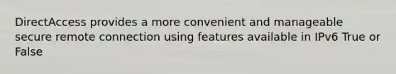 DirectAccess provides a more convenient and manageable secure remote connection using features available in IPv6 True or False