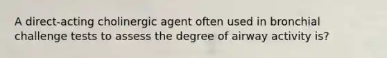 A direct-acting cholinergic agent often used in bronchial challenge tests to assess the degree of airway activity is?