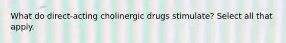 What do direct-acting cholinergic drugs stimulate? Select all that apply.​