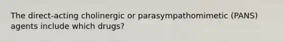 The direct-acting cholinergic or parasympathomimetic (PANS) agents include which drugs?