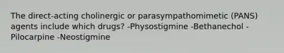 The direct-acting cholinergic or parasympathomimetic (PANS) agents include which drugs? -Physostigmine -Bethanechol -Pilocarpine -Neostigmine