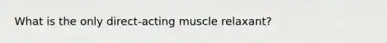 What is the only direct-acting muscle relaxant?