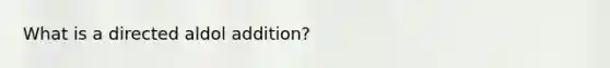 What is a directed aldol addition?