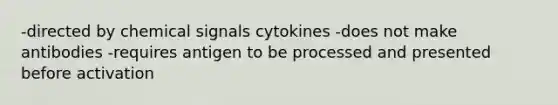 -directed by chemical signals cytokines -does not make antibodies -requires antigen to be processed and presented before activation