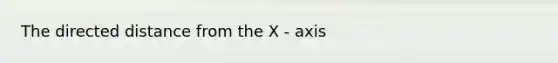 The directed distance from the X - axis