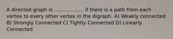 A directed graph is ................... if there is a path from each vertex to every other vertex in the digraph. A) Weakly connected B) Strongly Connected C) Tightly Connected D) Linearly Connected