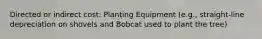 Directed or indirect cost: Planting Equipment (e.g., straight-line depreciation on shovels and Bobcat used to plant the tree)