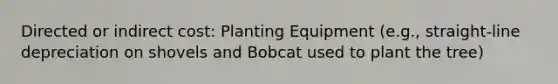 Directed or indirect cost: Planting Equipment (e.g., straight-line depreciation on shovels and Bobcat used to plant the tree)