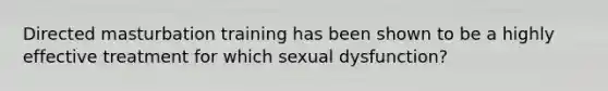 Directed masturbation training has been shown to be a highly effective treatment for which sexual dysfunction?