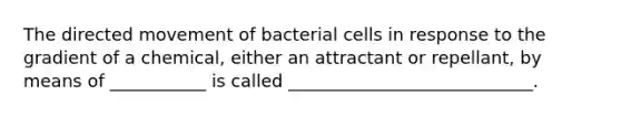 The directed movement of bacterial cells in response to the gradient of a chemical, either an attractant or repellant, by means of ___________ is called ____________________________.