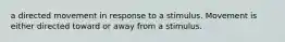 a directed movement in response to a stimulus. Movement is either directed toward or away from a stimulus.