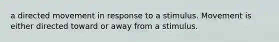 a directed movement in response to a stimulus. Movement is either directed toward or away from a stimulus.