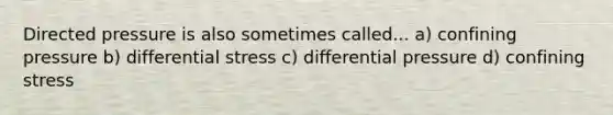 Directed pressure is also sometimes called... a) confining pressure b) differential stress c) differential pressure d) confining stress