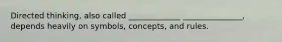 Directed thinking, also called _____________ _______________, depends heavily on symbols, concepts, and rules.